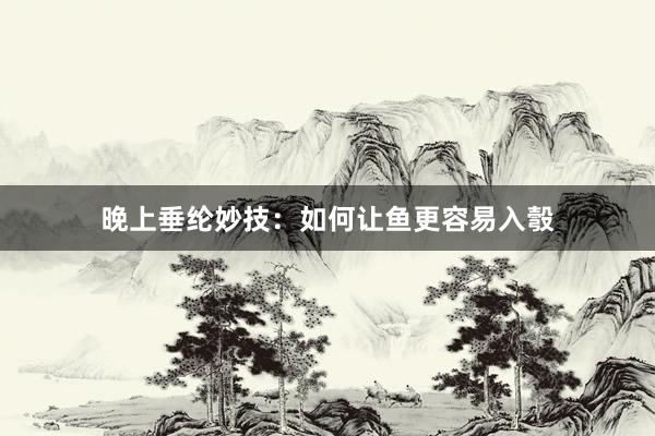 晚上垂纶妙技：如何让鱼更容易入彀
