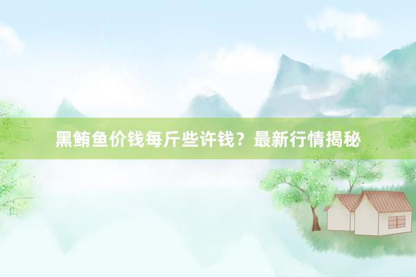 黑鲔鱼价钱每斤些许钱？最新行情揭秘