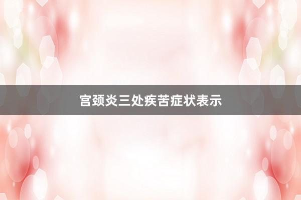宫颈炎三处疾苦症状表示