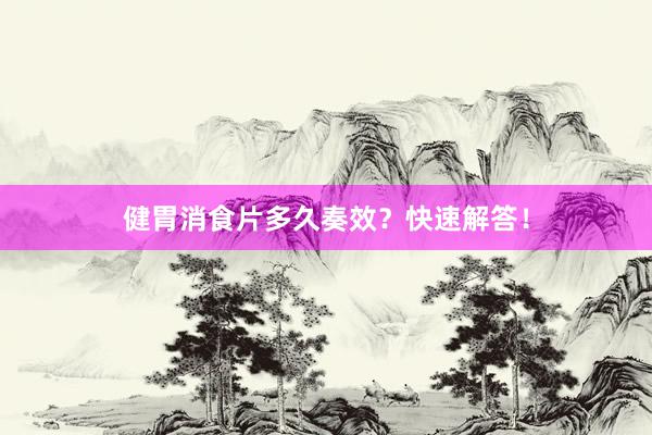 健胃消食片多久奏效？快速解答！