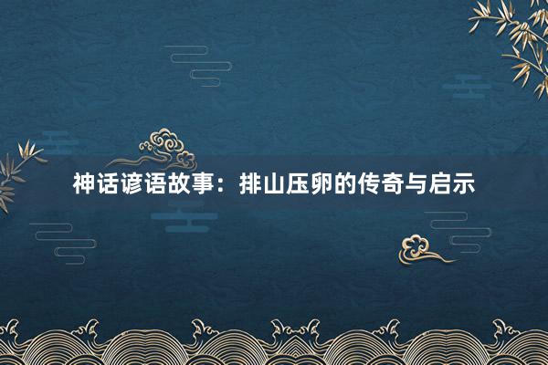 神话谚语故事：排山压卵的传奇与启示