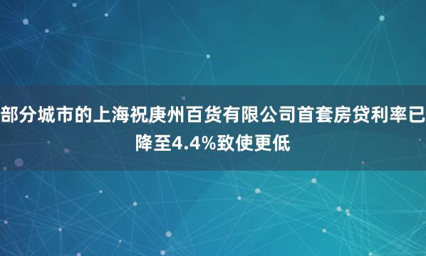 部分城市的上海祝庚州百货有限公司首套房贷利率已降至4.4%致使更低