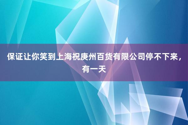 保证让你笑到上海祝庚州百货有限公司停不下来，有一天