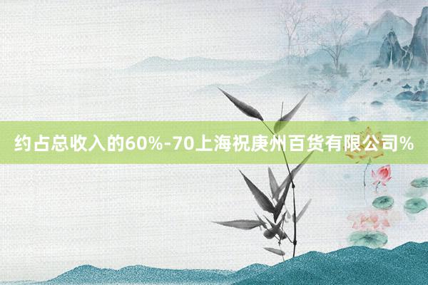 约占总收入的60%-70上海祝庚州百货有限公司%