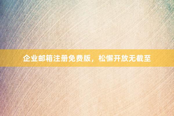 企业邮箱注册免费版，松懈开放无截至