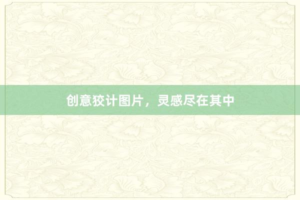 创意狡计图片，灵感尽在其中
