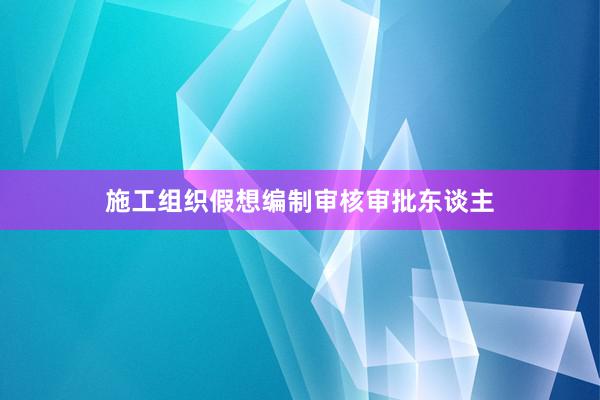 施工组织假想编制审核审批东谈主