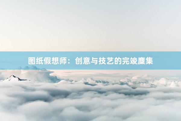 图纸假想师：创意与技艺的完竣麇集