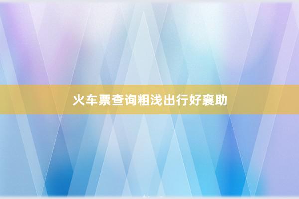 火车票查询粗浅出行好襄助