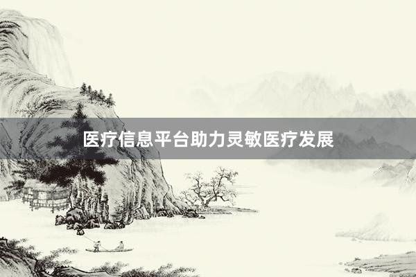 医疗信息平台助力灵敏医疗发展