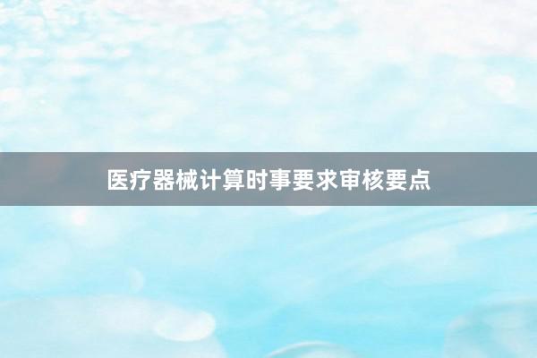 医疗器械计算时事要求审核要点