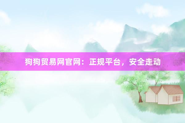 狗狗贸易网官网：正规平台，安全走动