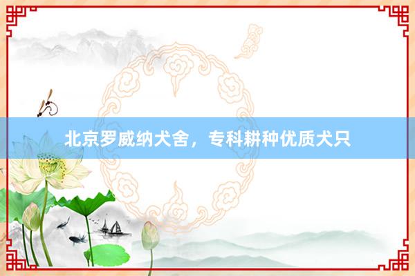 北京罗威纳犬舍，专科耕种优质犬只
